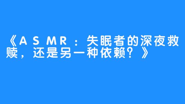 《ASMR:失眠者的深夜救赎,还是另一种依赖?》