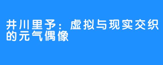 井川里予:虚拟与现实交织的元气偶像