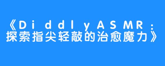 《DiddlyASMR:探索指尖轻敲的治愈魔力》