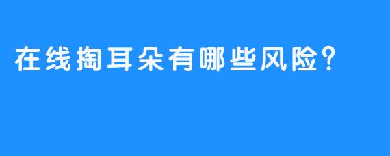 在线掏耳朵有哪些风险?