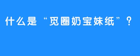 什么是“觅圈奶宝妹纸”？