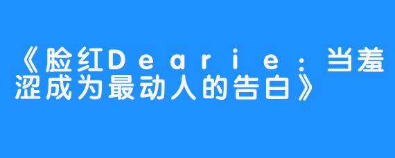 《脸红Dearie:当羞涩成为最动人的告白》