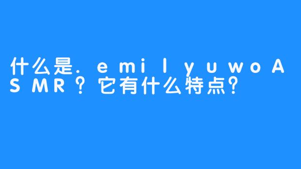 什么是.emilyuwoASMR?它有什么特点?