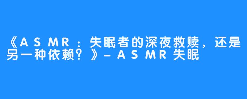 《ASMR:失眠者的深夜救赎,还是另一种依赖?》-ASMR失眠