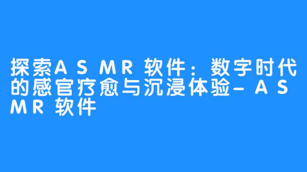 探索ASMR软件:数字时代的感官疗愈与沉浸体验-ASMR软件