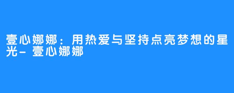 壹心娜娜:用热爱与坚持点亮梦想的星光-壹心娜娜