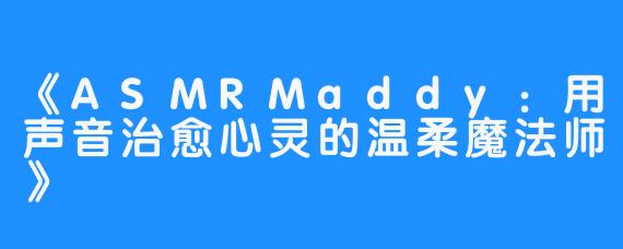 《ASMRMaddy:用声音治愈心灵的温柔魔法师》