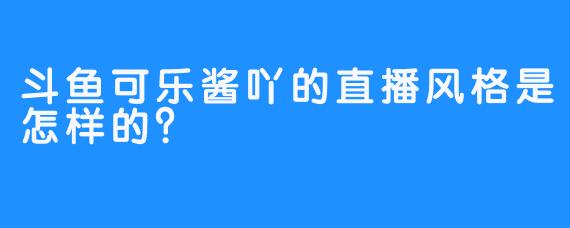 斗鱼可乐酱吖的直播风格是怎样的？