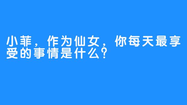 小菲，作为仙女，你每天最享受的事情是什么？