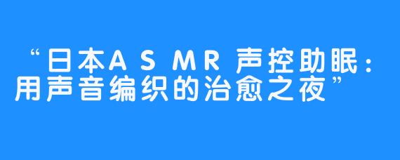 “日本ASMR声控助眠:用声音编织的治愈之夜”