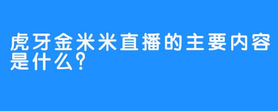 虎牙金米米直播的主要内容是什么？