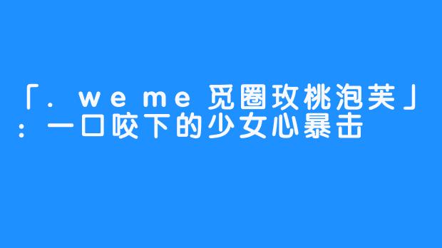 「.weme觅圈玫桃泡芙」:一口咬下的少女心暴击