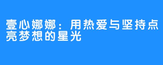 壹心娜娜:用热爱与坚持点亮梦想的星光