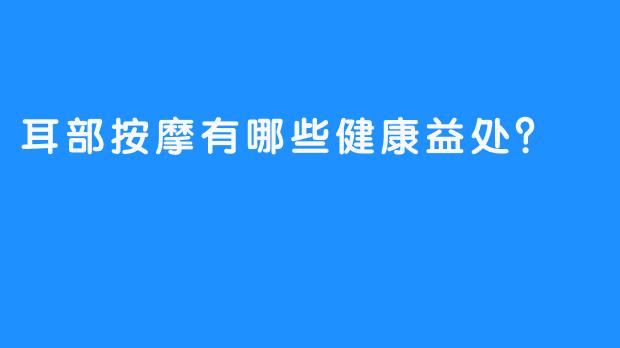 耳部按摩有哪些健康益处？