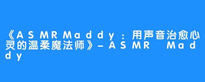 《ASMRMaddy:用声音治愈心灵的温柔魔法师》-ASMR Maddy