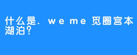 什么是.weme觅圈宫本湖泊?