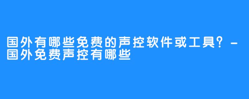 国外有哪些免费的声控软件或工具?-国外免费声控有哪些