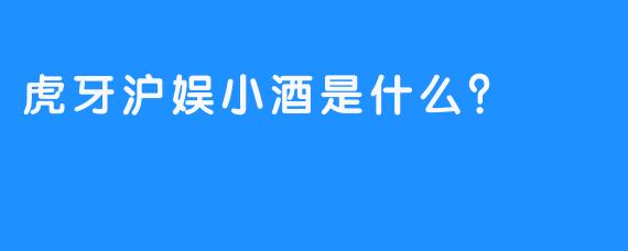 虎牙沪娱小酒是什么？