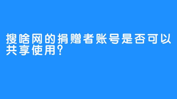 搜啥网的捐赠者账号是否可以共享使用？
