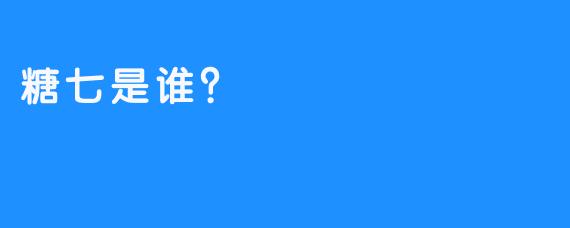 糖七是谁？