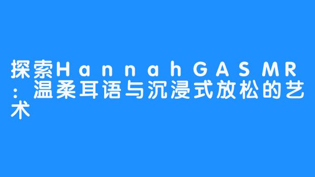探索HannahGASMR:温柔耳语与沉浸式放松的艺术