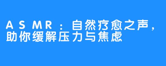 ASMR:自然疗愈之声,助你缓解压力与焦虑