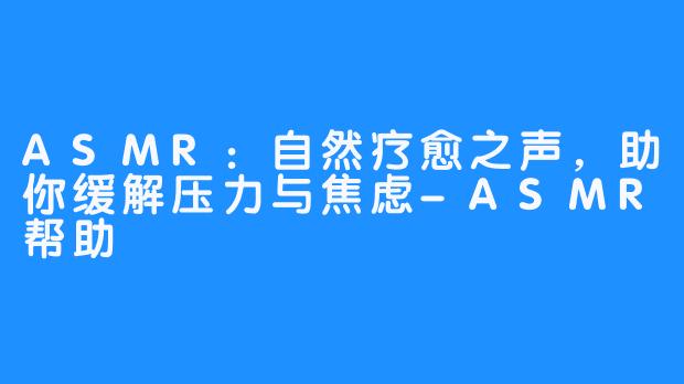 ASMR:自然疗愈之声,助你缓解压力与焦虑-ASMR帮助