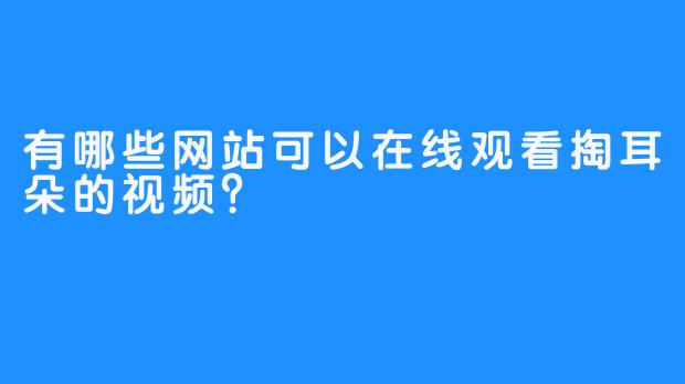 有哪些网站可以在线观看掏耳朵的视频？