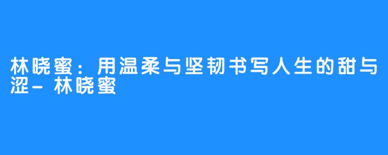林晓蜜：用温柔与坚韧书写人生的甜与涩-林晓蜜