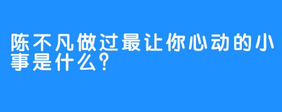 陈不凡做过最让你心动的小事是什么？