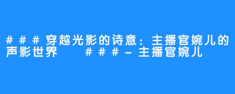 ###穿越光影的诗意:主播官婉儿的声影世界
###-主播官婉儿