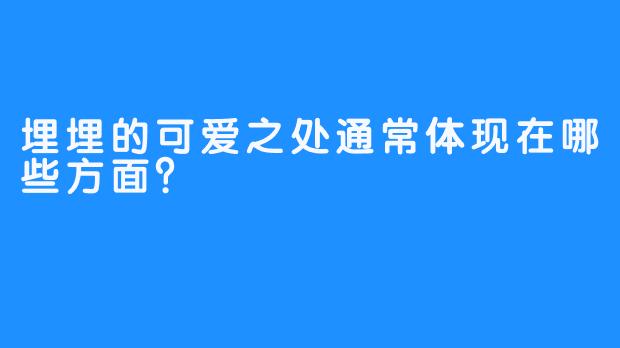 埋埋的可爱之处通常体现在哪些方面？