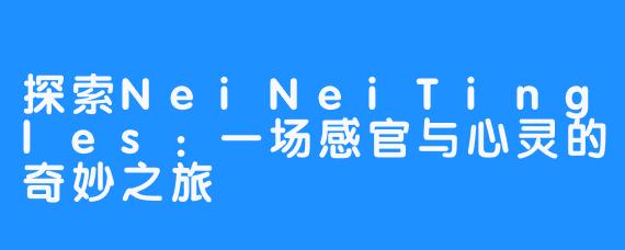 探索NeiNeiTingles:一场感官与心灵的奇妙之旅