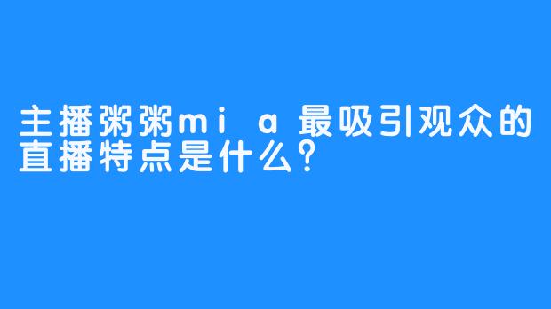 主播粥粥mia最吸引观众的直播特点是什么？