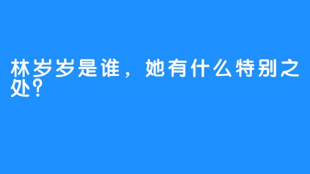 林岁岁是谁，她有什么特别之处？