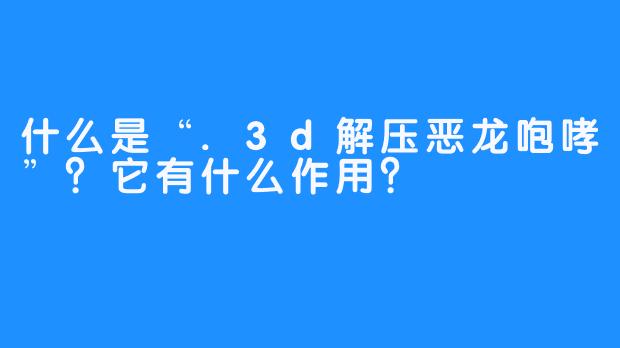 什么是“.3d解压恶龙咆哮”？它有什么作用？