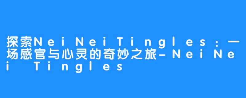 探索NeiNeiTingles:一场感官与心灵的奇妙之旅-NeiNei Tingles