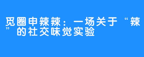 觅圈申辣辣：一场关于“辣”的社交味觉实验