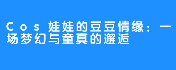 Cos娃娃的豆豆情缘:一场梦幻与童真的邂逅