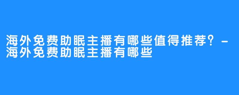 海外免费助眠主播有哪些值得推荐？-海外免费助眠主播有哪些