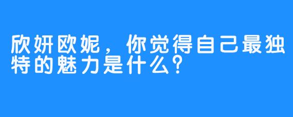 欣妍欧妮，你觉得自己最独特的魅力是什么？