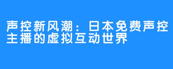 声控新风潮：日本免费声控主播的虚拟互动世界
