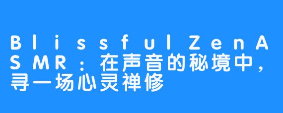 BlissfulZenASMR:在声音的秘境中,寻一场心灵禅修