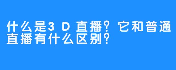 什么是3D直播?它和普通直播有什么区别?