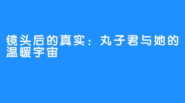 镜头后的真实:丸子君与她的温暖宇宙