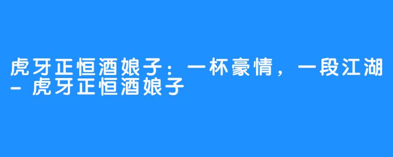 虎牙正恒酒娘子：一杯豪情，一段江湖-虎牙正恒酒娘子