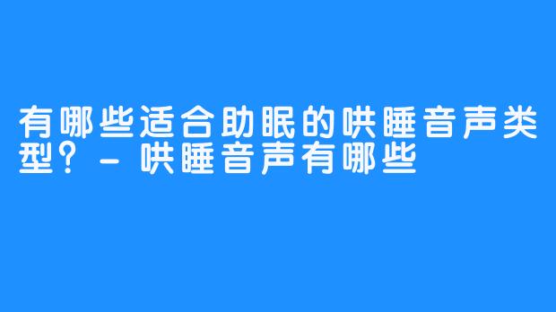 有哪些适合助眠的哄睡音声类型？-哄睡音声有哪些