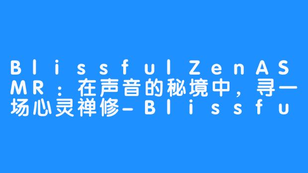 BlissfulZenASMR:在声音的秘境中,寻一场心灵禅修-Blissful Zen ASMR