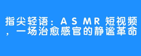指尖轻语：ASMR短视频，一场治愈感官的静谧革命