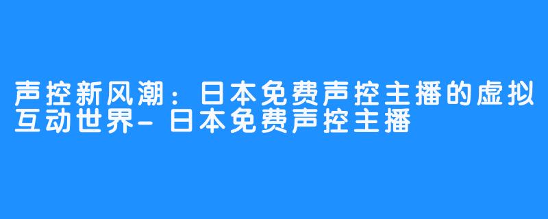 声控新风潮：日本免费声控主播的虚拟互动世界-日本免费声控主播